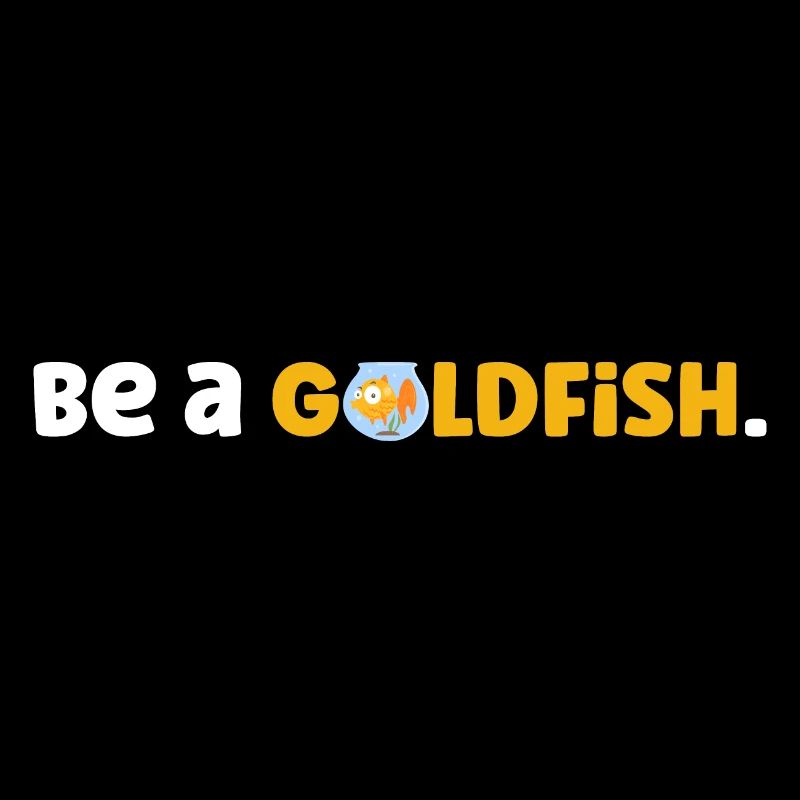 Be a goldfish