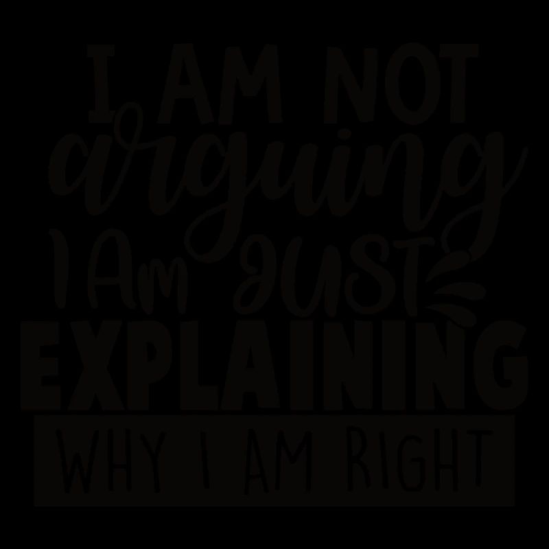 I Am Not Arguing I Am Just Explaining Why Right