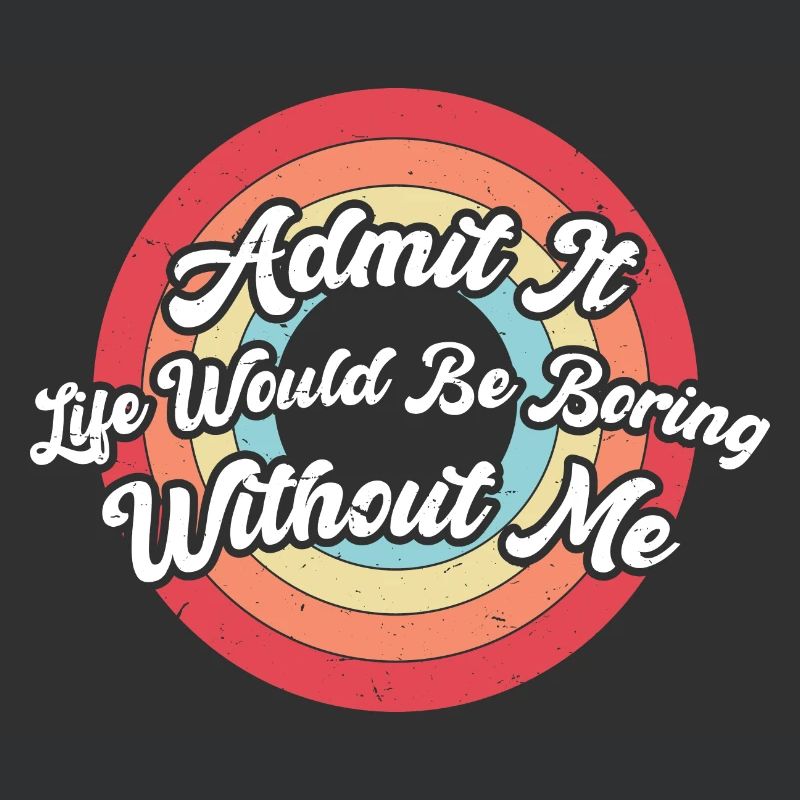 Admit It Life Would Be Boring Without Me