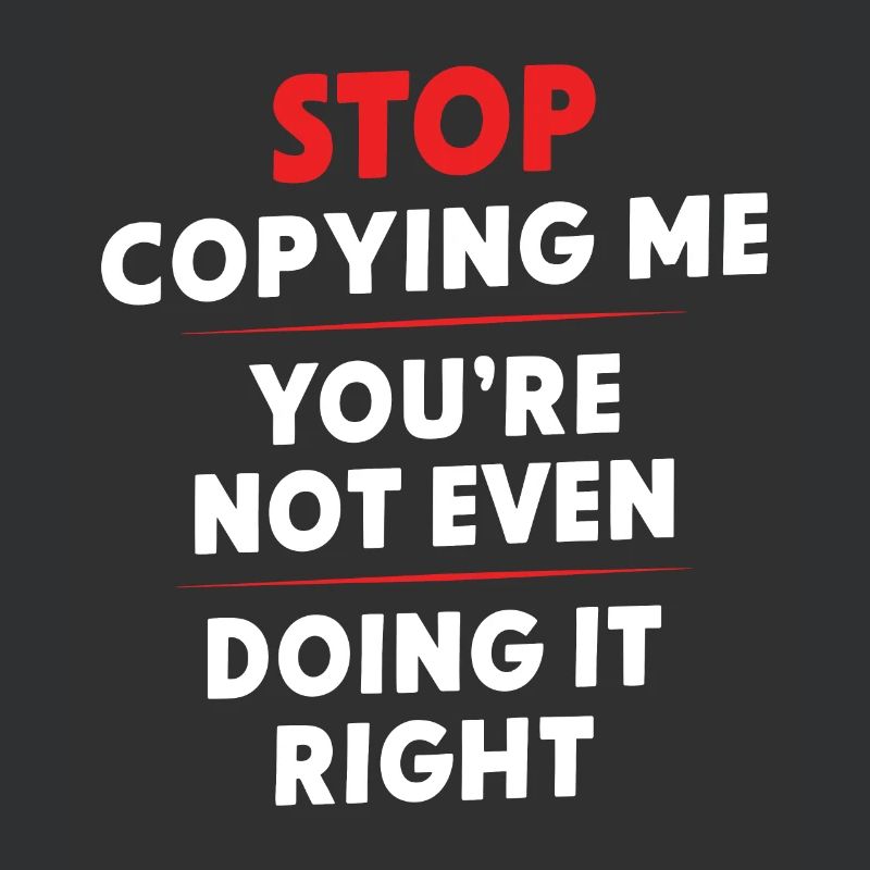 Arrête de me copier, tu ne le fais même pas correctement Hum