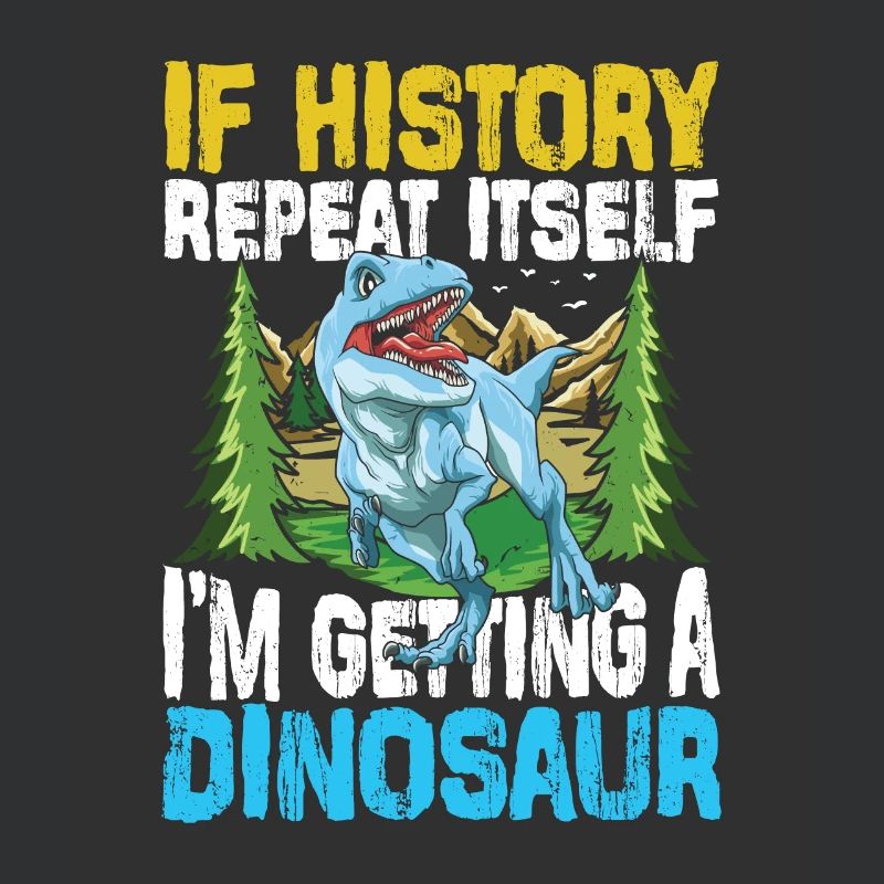 If History Repeat Itself I'm Getting A Dinosaur