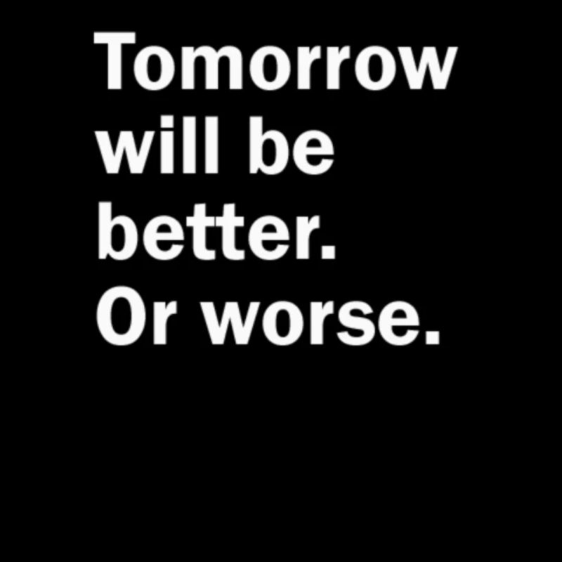 Tomorrow Will Be Better. Or Worse.