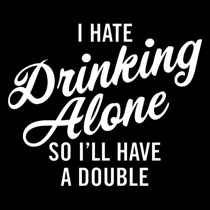I hate drinking alone - so I'll have a double