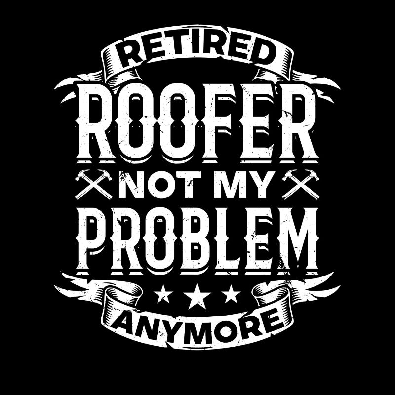 Retired Roofer Not My Problem Anymore - Retired Ro