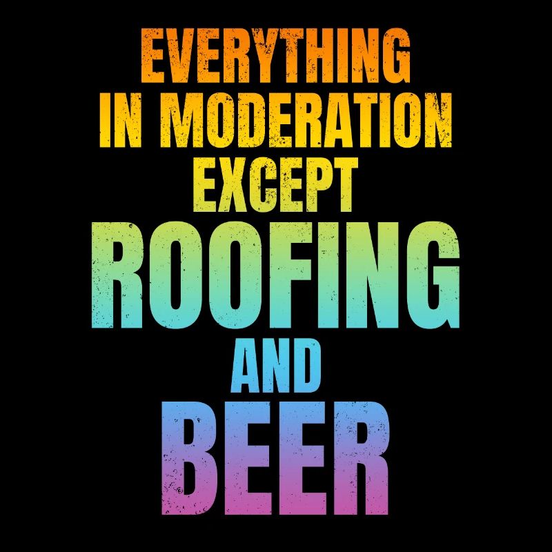 Everything In Moderation Except Roofing And Beer