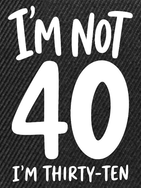 I'm not 40 I'm Thirty-Ten