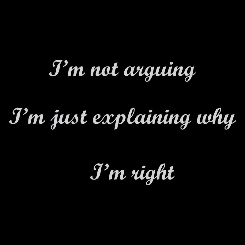I' m not arguing I m just explaining why I m right