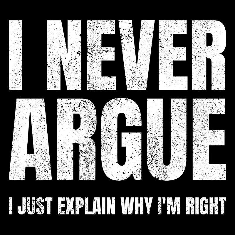 I Never Argue I Just Explain Why I'm Right