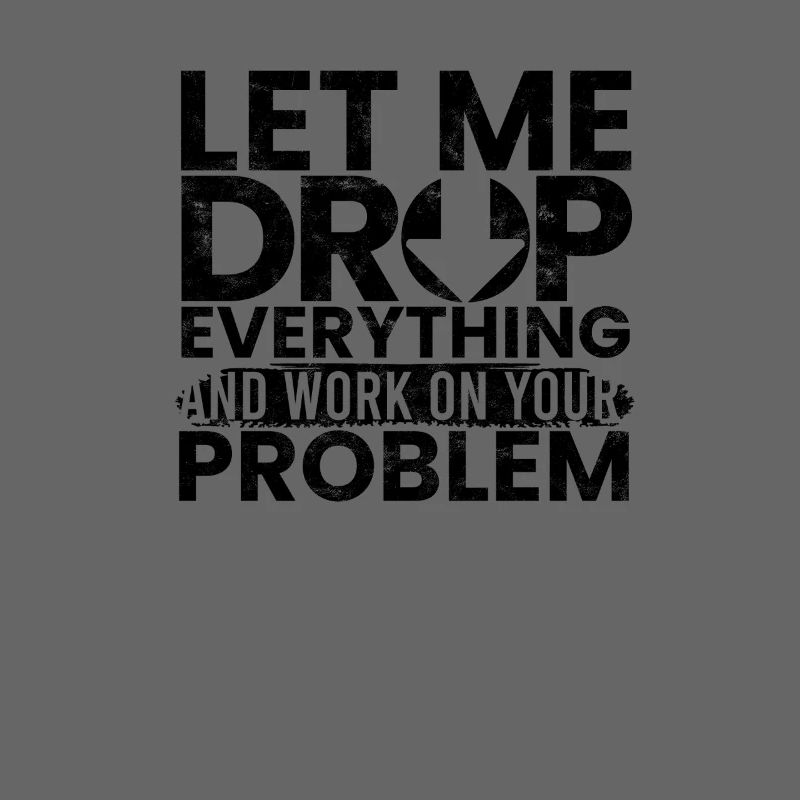 Let Me Drop Everything Work On Your Problem