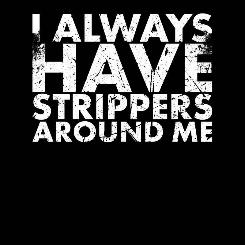 I always have strippers around me for