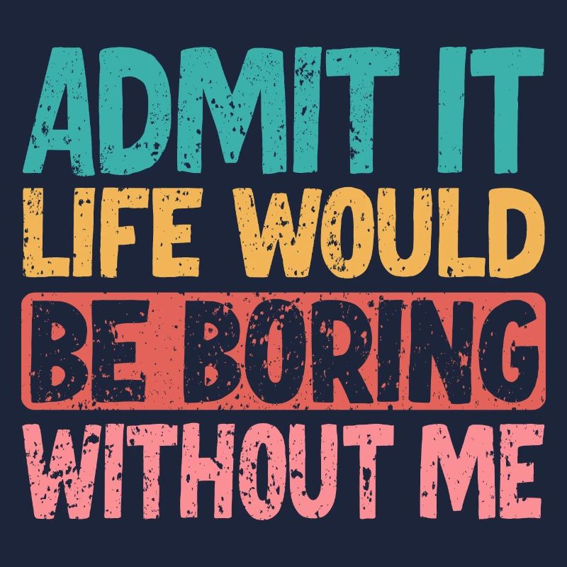 Admit it Life would be boring without me