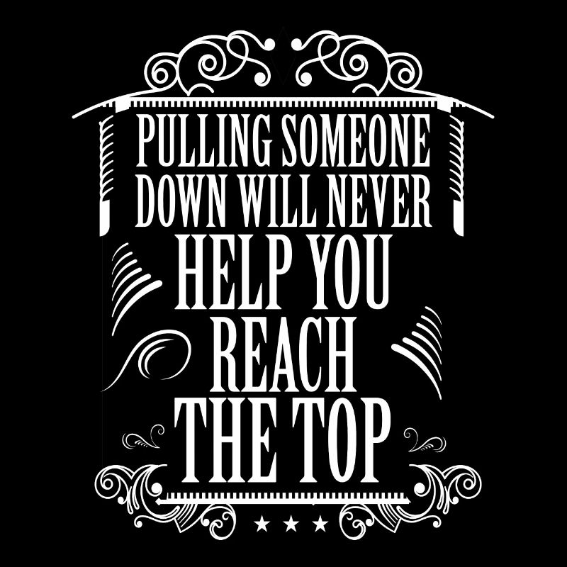 PULLING SOMEONE DOWN WILL NEHELP YOU REACH THE TOP