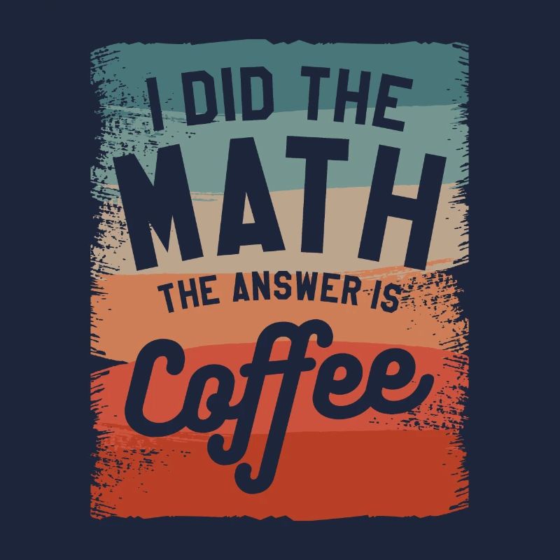 I Did The Math The Answer Is Coffee Mathematics