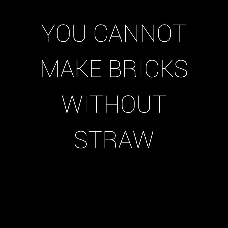 You can't make bricks without straw