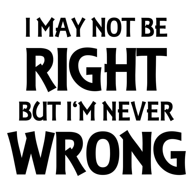 I may not be right, but I'm never wrong