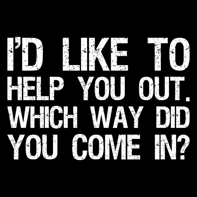 I'd like to help you out which way did you come in