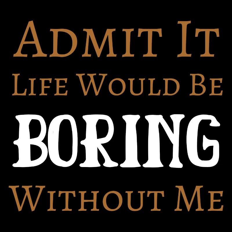 Admit It Life Would Be Boring Without Me