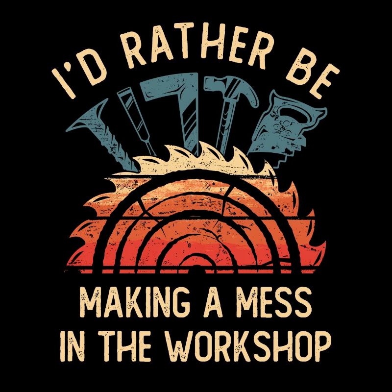 I'd Rather Be Making a Mess In The Workshop