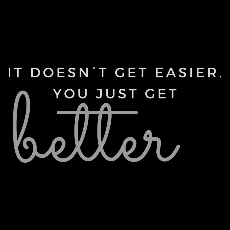 IT DOESN'T GET EASIER. YOU JUST GET BETTER