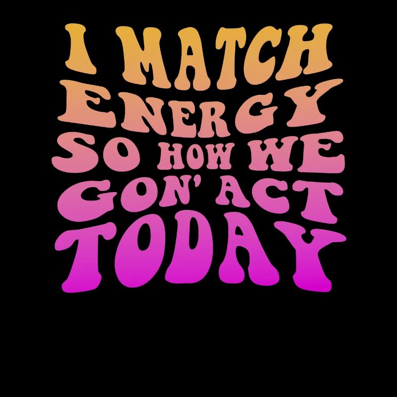I Match Energy So How We Gon' Act Today