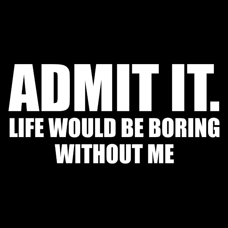 Admit It Life Would Be Boring Without Me