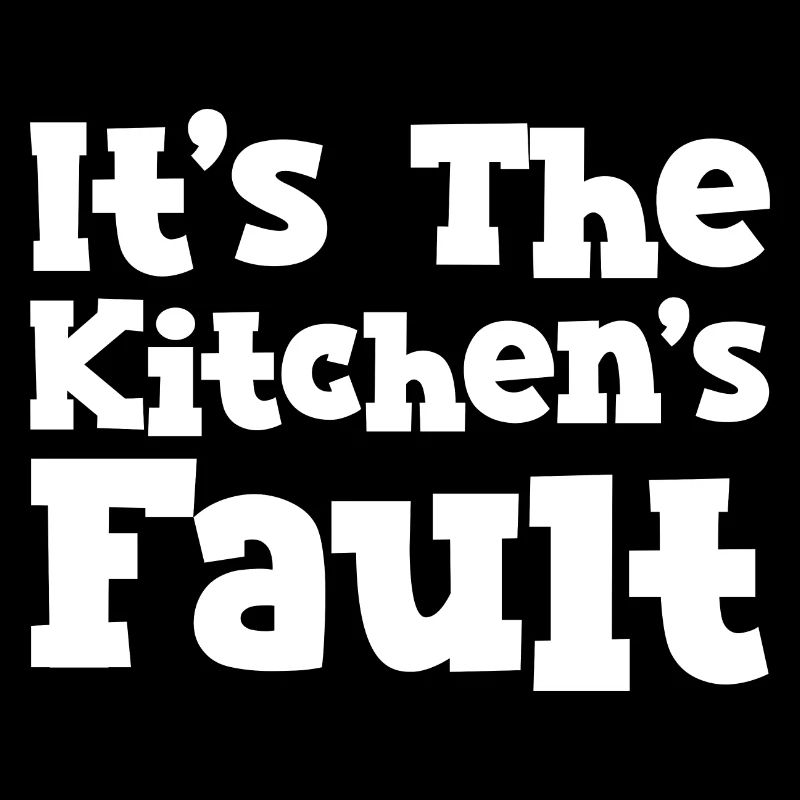 It's The Kitchen's Fault
