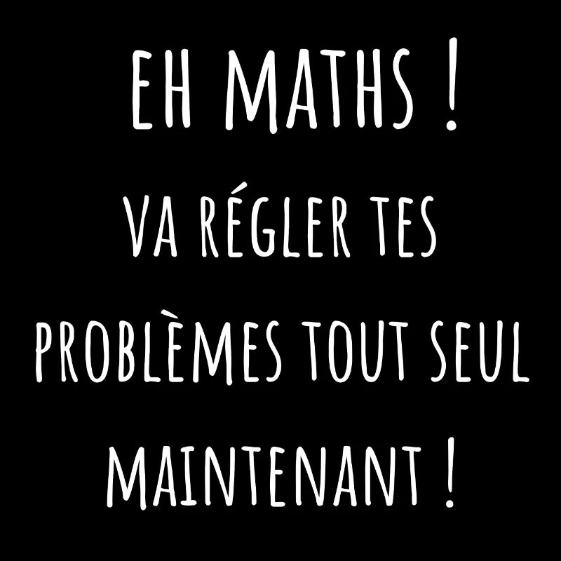 eh maths va régler tes problèmes tout seul