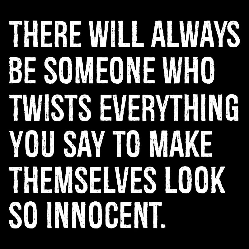 there will always be someone who twists everything