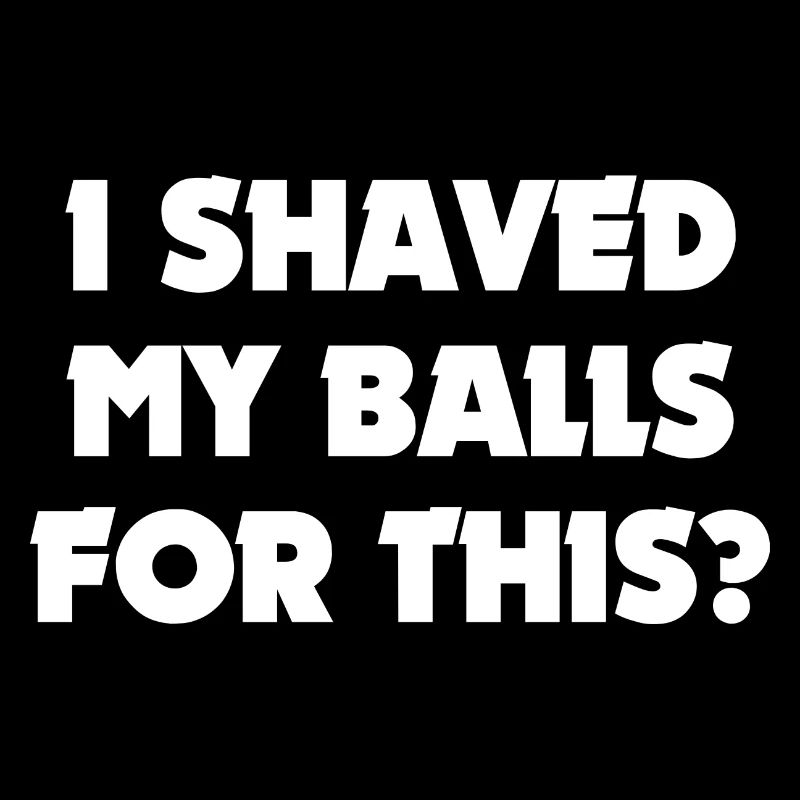 I Shaved My Balls For This?
