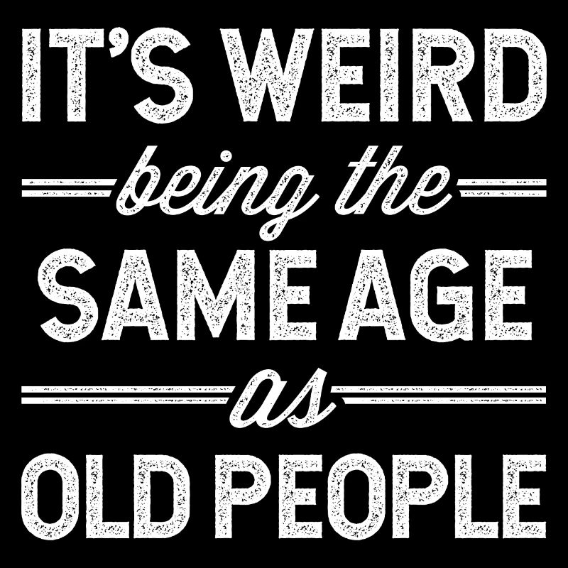 It's weird being the same age as old people
