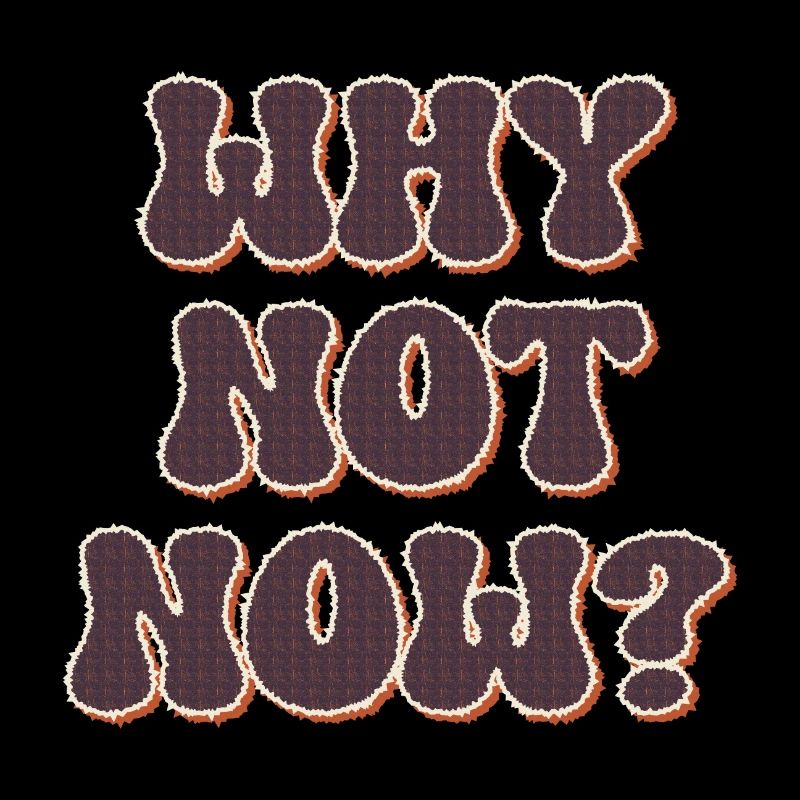 Why not Now ?