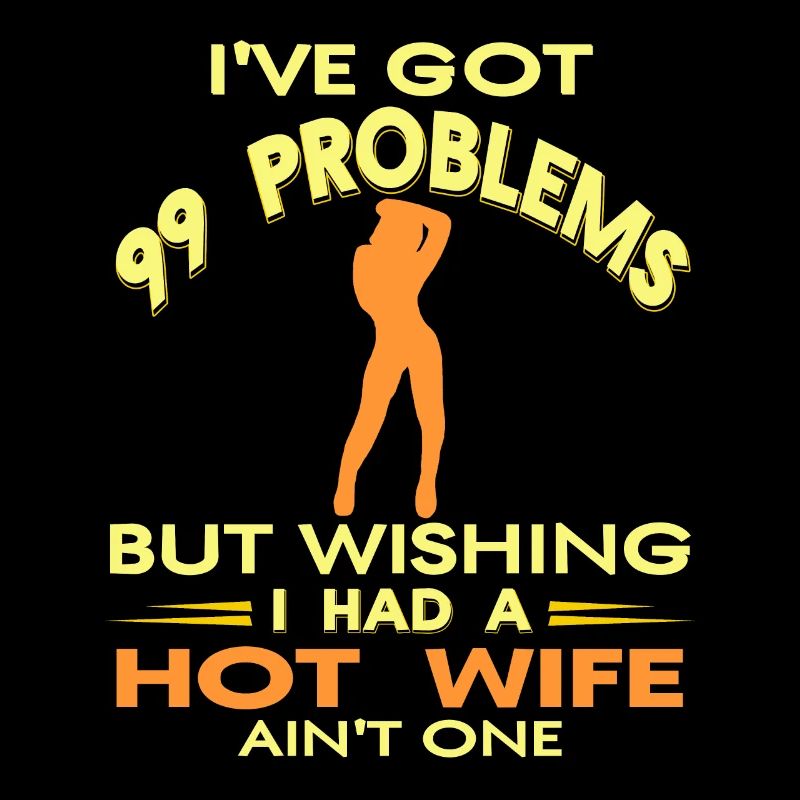 I've Got 99 Problems Bit Wishing I Had A Hot Wife