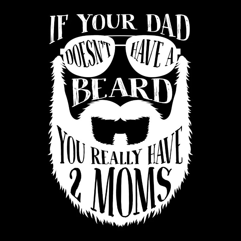If Dad doesn't have a Beard you really have 2 Moms