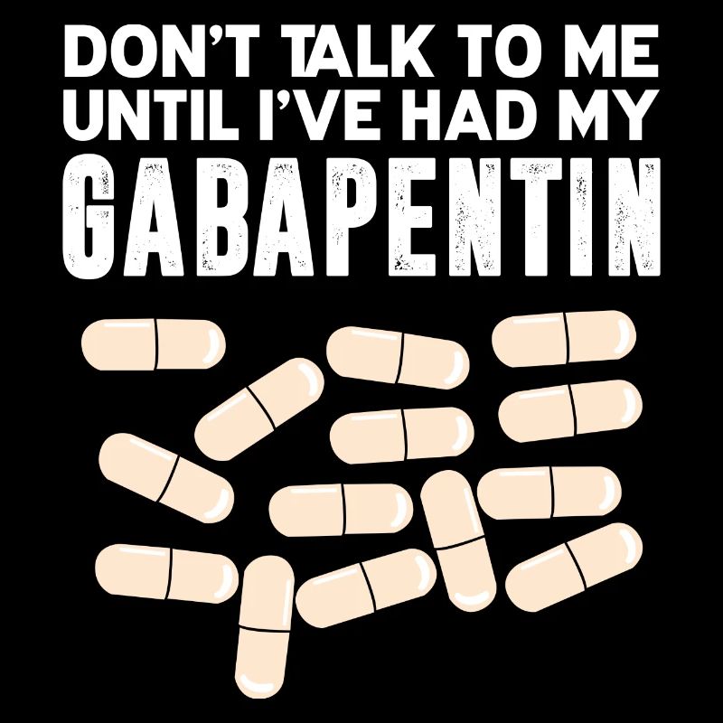 Don't talk to me until I've taken Gabapentin