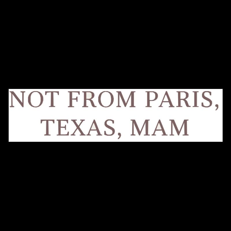 Not from Paris, Texas, Mom!