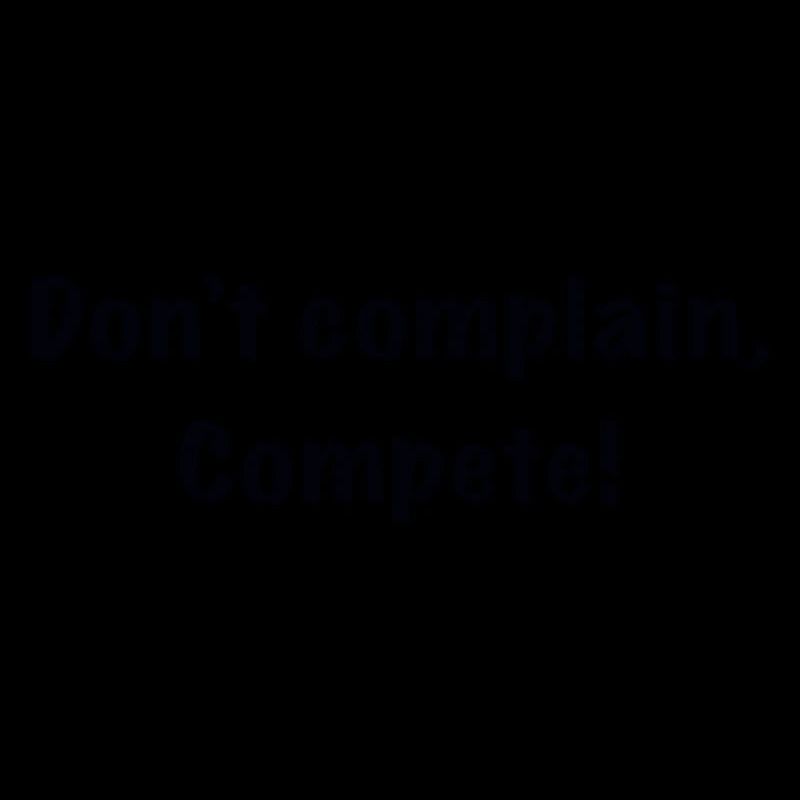 Don’t complain, compete!