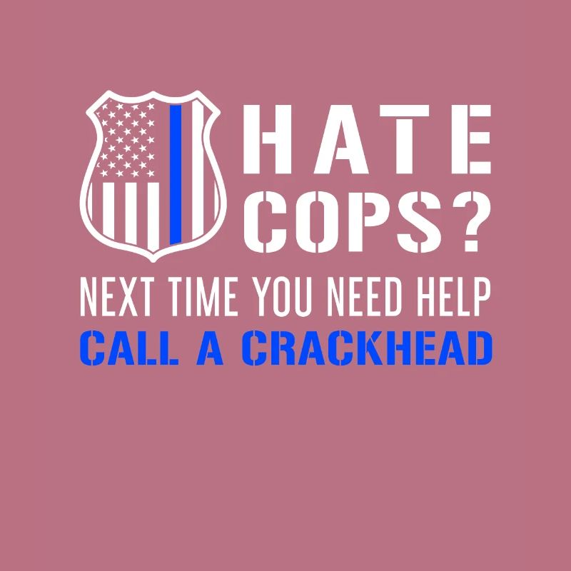 Hate Cops Next Time You Need Help Call A Crackhead