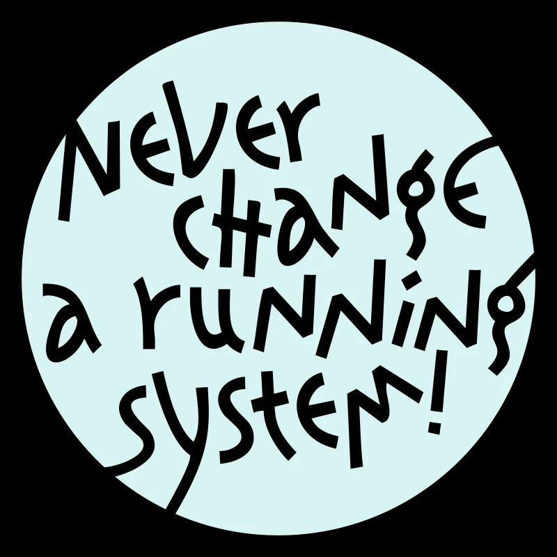 NEVER CHANGE A RUNNING SYSTEM