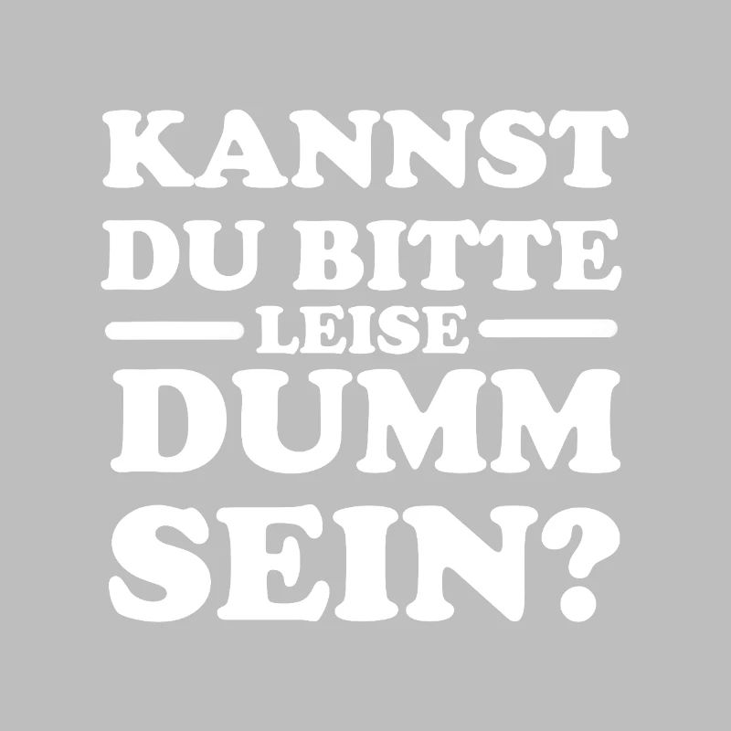 Kannst du bitte leise dumm sein?