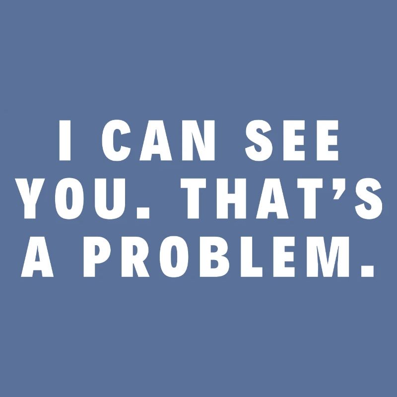 Ich kann dich sehen. Das ist ein Problem.