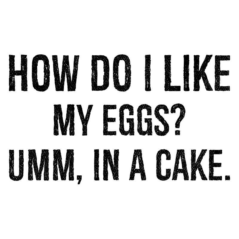how do I like my eggs umm In a cake