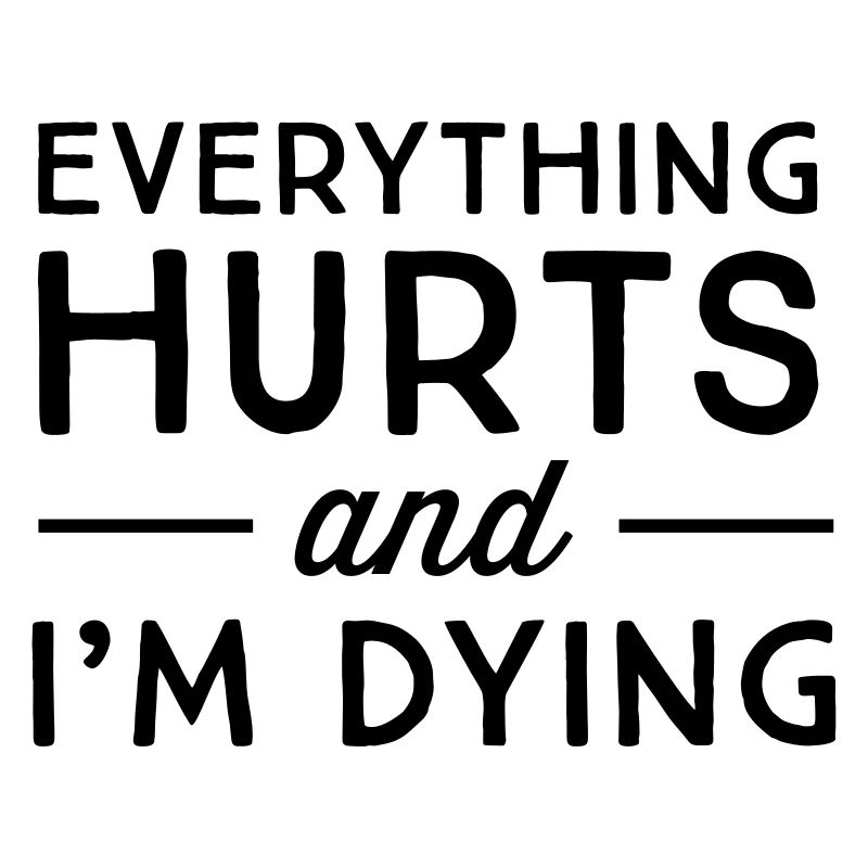 Everything hurts and I'm dying
