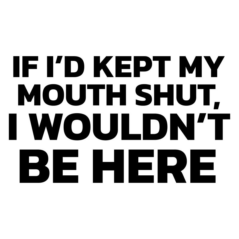 Si j’avais gardé ma bouche fermée, je ne serais pas ici !