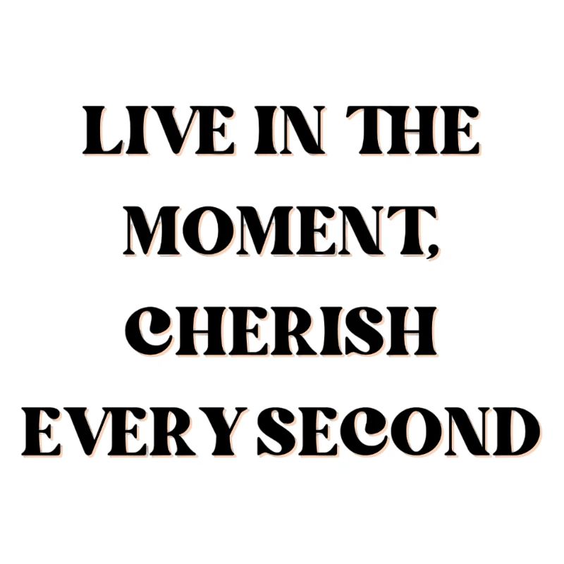 Live in the moment, cherish every second