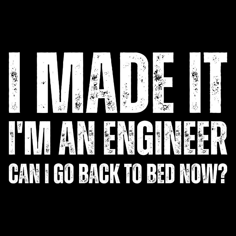 I Made It I'm An Engineer Can I Go Back To Bed Now