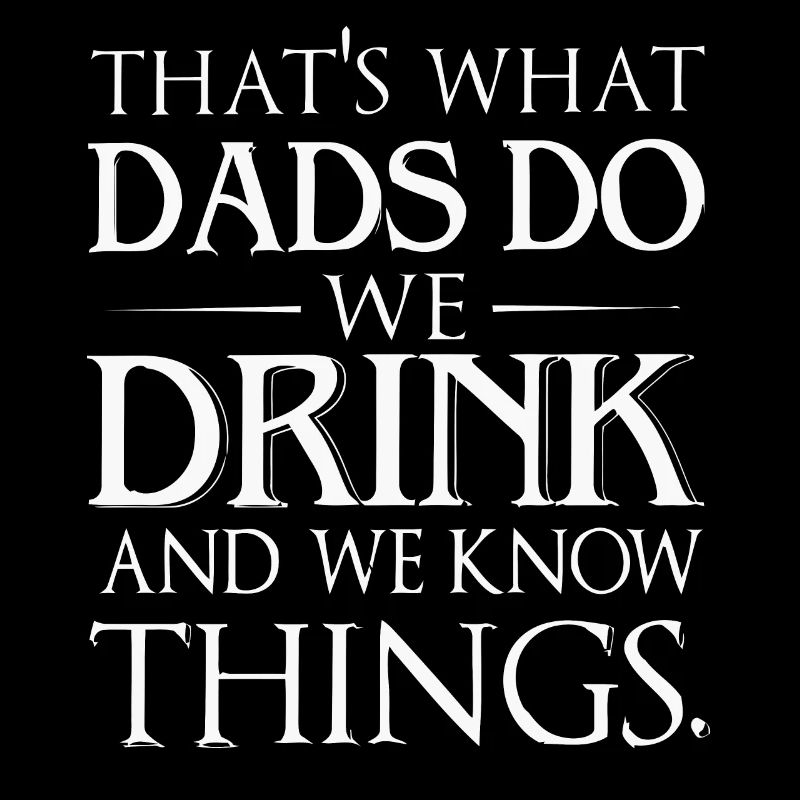 That's what Dad's do we drink and we know things