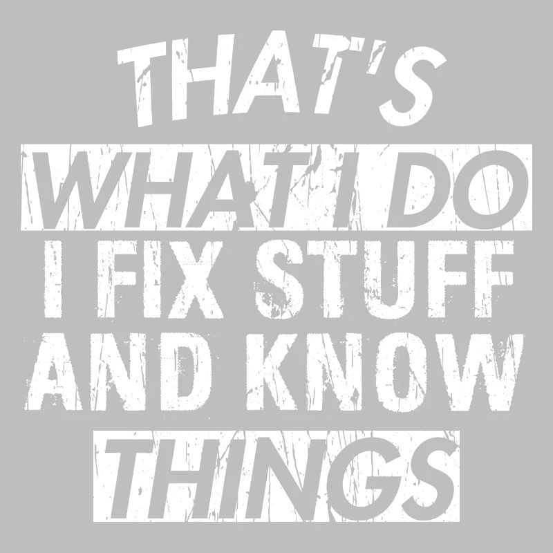 THAT &5S WHAT I DO I FIX STUFF AND KNOW THINGS