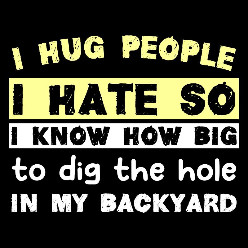 I hug people I hate so I know how big to dig the h