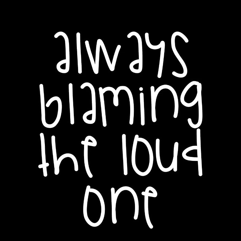 Always Blaming The Loud One
