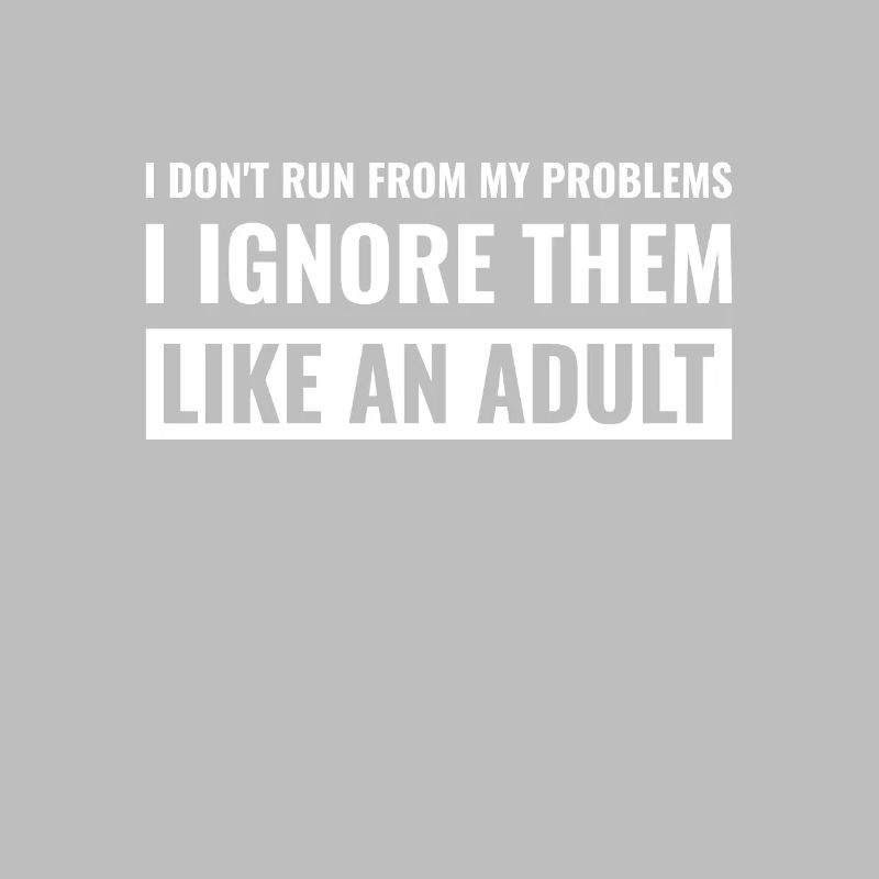 i don't run from my problems, i ignore them